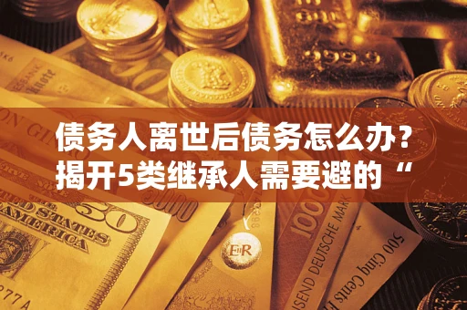 济南债务人离世后债务怎么办？揭开5类继承人需要避的“坑”