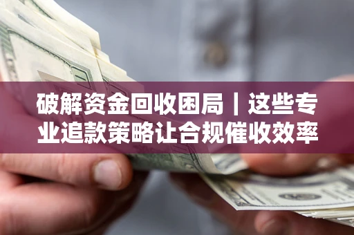 济南破解资金回收困局｜这些专业追款策略让合规催收效率翻倍