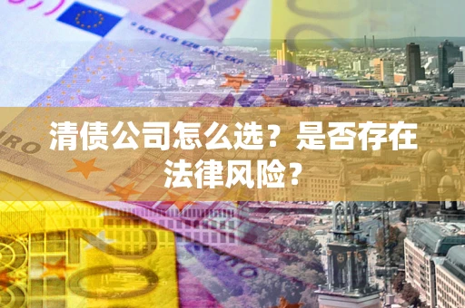 济南清债公司怎么选？是否存在法律风险？