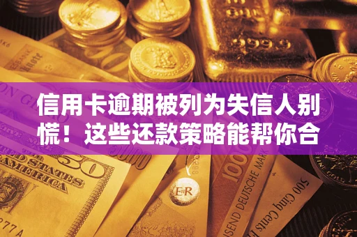 济南信用卡逾期被列为失信人别慌！这些还款策略能帮你合法止损