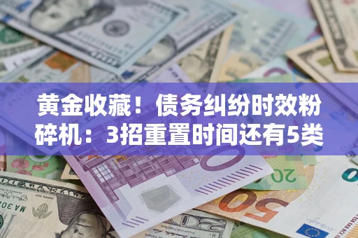 济南黄金收藏！债务纠纷时效粉碎机：3招重置时间还有5类不设年限的特殊债务