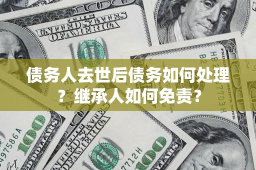 济南债务人去世后债务如何处理？继承人如何免责？