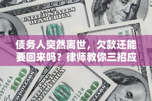 济南债务人突然离世，欠款还能要回来吗？律师教你三招应对