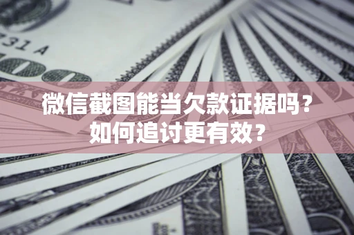 济南微信截图能当欠款证据吗？如何追讨更有效？