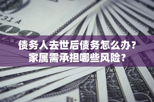 济南债务人去世后债务怎么办？家属需承担哪些风险？