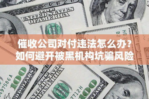 济南催收公司对付违法怎么办？如何避开被黑机构坑骗风险