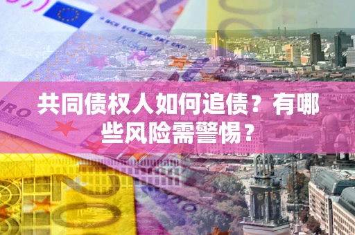 济南共同债权人如何追债？有哪些风险需警惕？