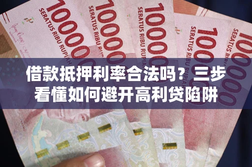 济南借款抵押利率合法吗？三步看懂如何避开高利贷陷阱