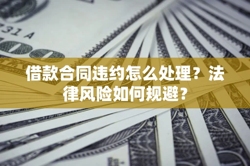 济南借款合同违约怎么处理？法律风险如何规避？
