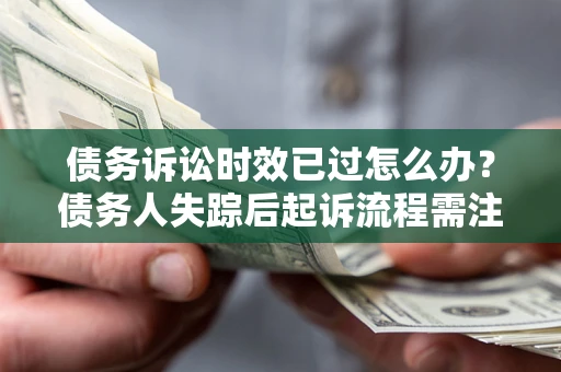 济南债务诉讼时效已过怎么办？债务人失踪后起诉流程需注意什么？