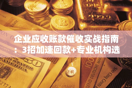 济南企业应收账款催收实战指南：3招加速回款+专业机构选择避坑