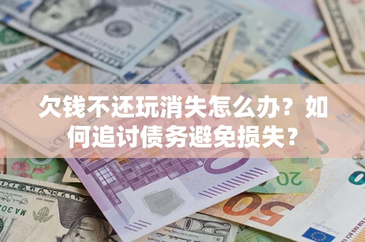 济南欠钱不还玩消失怎么办？如何追讨债务避免损失？