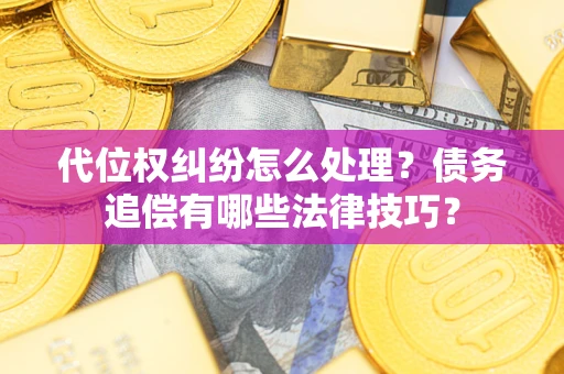 济南代位权纠纷怎么处理？债务追偿有哪些法律技巧？