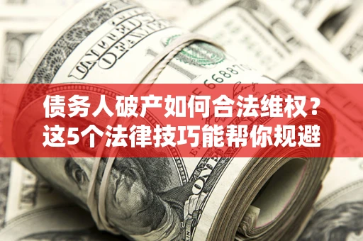 济南债务人破产如何合法维权？这5个法律技巧能帮你规避风险