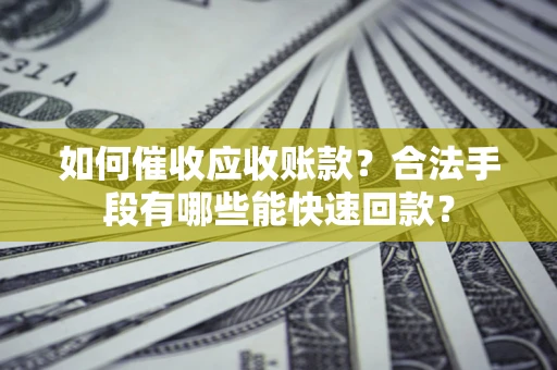 济南如何催收应收账款？合法手段有哪些能快速回款？