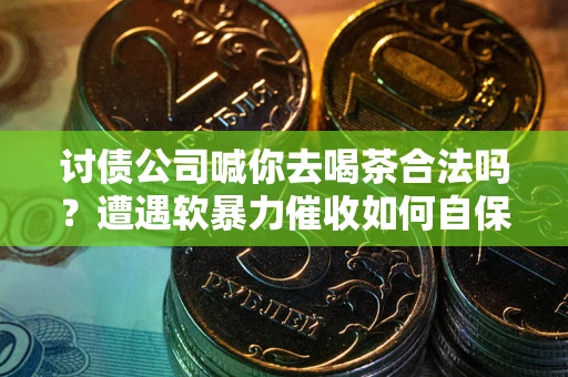 济南讨债公司喊你去喝茶合法吗？遭遇软暴力催收如何自保？