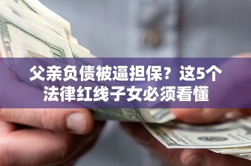 济南父亲负债被逼担保？这5个法律红线子女必须看懂