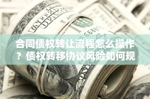 济南合同债权转让流程怎么操作？债权转移协议风险如何规避？