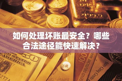 济南如何处理坏账最安全？哪些合法途径能快速解决？