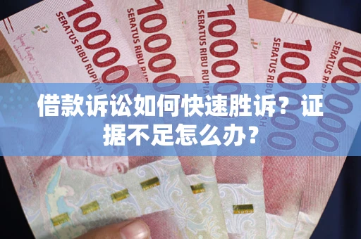 济南借款诉讼如何快速胜诉？证据不足怎么办？