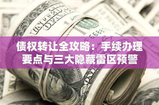 济南债权转让全攻略：手续办理要点与三大隐藏雷区预警