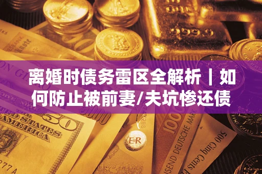 济南离婚时债务雷区全解析｜如何防止被前妻/夫坑惨还债？