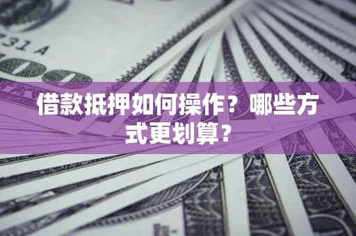 济南借款抵押如何操作？哪些方式更划算？