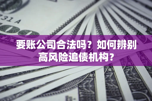 济南要账公司合法吗？如何辨别高风险追债机构？
