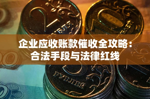 济南企业应收账款催收全攻略：合法手段与法律红线