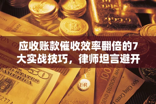 济南应收账款催收效率翻倍的7大实战技巧，律师坦言避开这些法律雷区最关键
