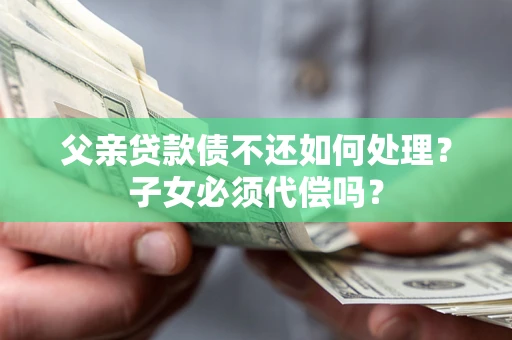 济南父亲贷款债不还如何处理？子女必须代偿吗？