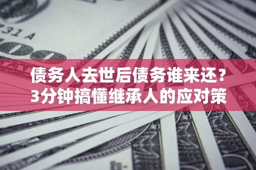 济南债务人去世后债务谁来还？3分钟搞懂继承人的应对策略