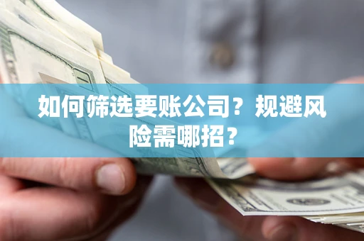 济南如何筛选要账公司？规避风险需哪招？