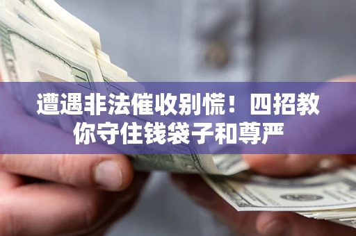 济南遭遇非法催收别慌！四招教你守住钱袋子和尊严