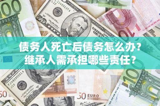 济南债务人死亡后债务怎么办？继承人需承担哪些责任？