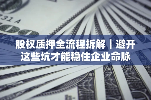 济南股权质押全流程拆解｜避开这些坑才能稳住企业命脉