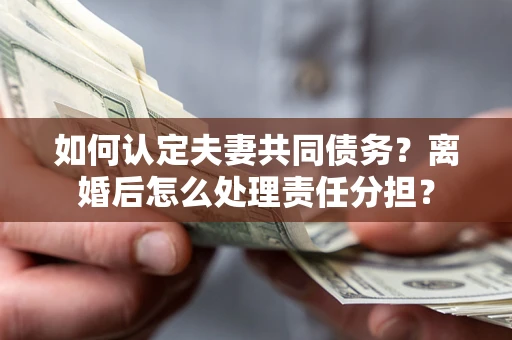 济南如何认定夫妻共同债务？离婚后怎么处理责任分担？