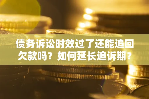 济南债务诉讼时效过了还能追回欠款吗？如何延长追诉期？
