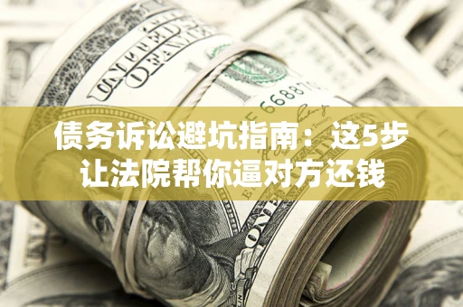 济南债务诉讼避坑指南：这5步让法院帮你逼对方还钱