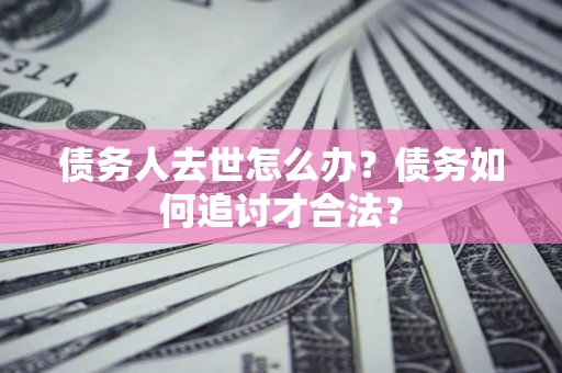 济南债务人去世怎么办？债务如何追讨才合法？