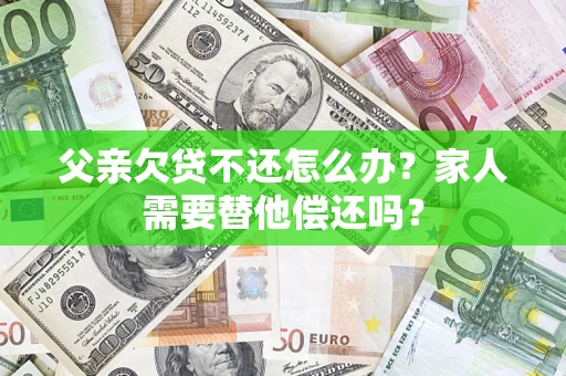 济南父亲欠贷不还怎么办？家人需要替他偿还吗？
