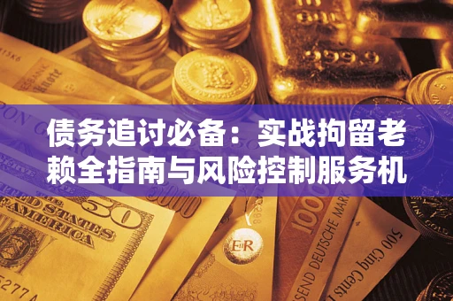 济南债务追讨必备：实战拘留老赖全指南与风险控制服务机构推荐