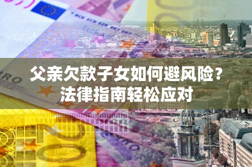 济南父亲欠款子女如何避风险？法律指南轻松应对