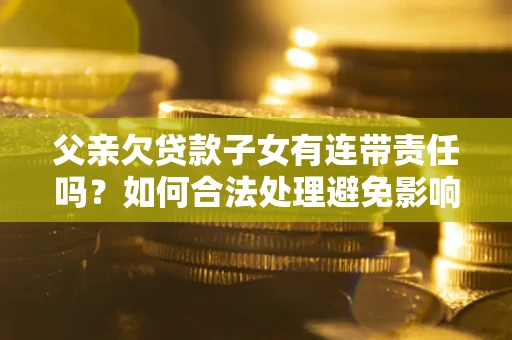 济南父亲欠贷款子女有连带责任吗？如何合法处理避免影响？