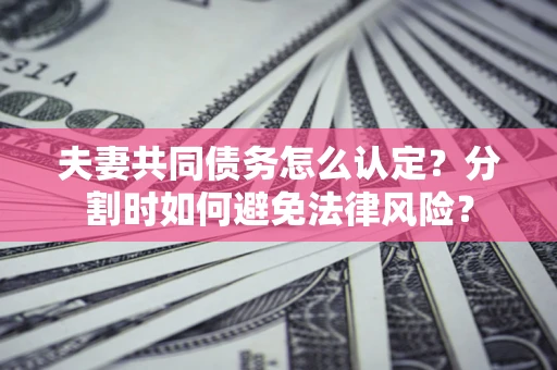 济南夫妻共同债务怎么认定？分割时如何避免法律风险？