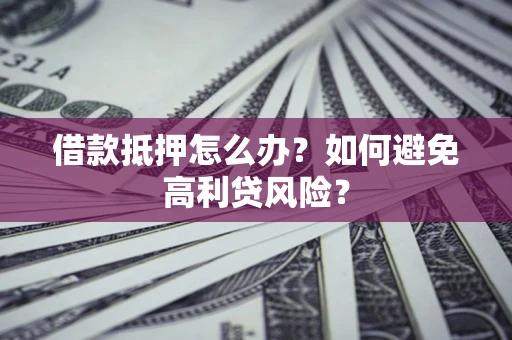 济南借款抵押怎么办？如何避免高利贷风险？