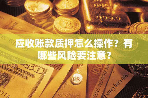 济南应收账款质押怎么操作？有哪些风险要注意？